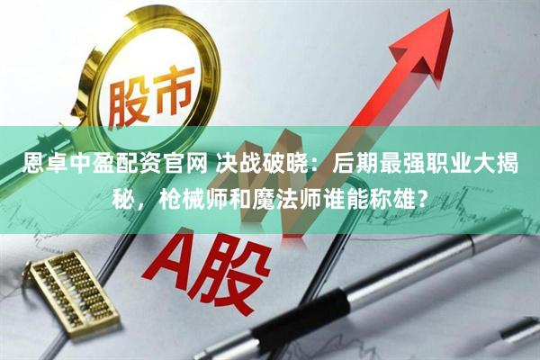 恩卓中盈配资官网 决战破晓：后期最强职业大揭秘，枪械师和魔法师谁能称雄？