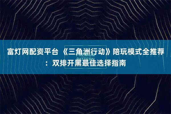 富灯网配资平台 《三角洲行动》陪玩模式全推荐：双排开黑最佳选择指南