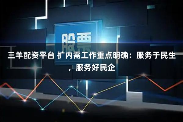 三羊配资平台 扩内需工作重点明确：服务于民生，服务好民企