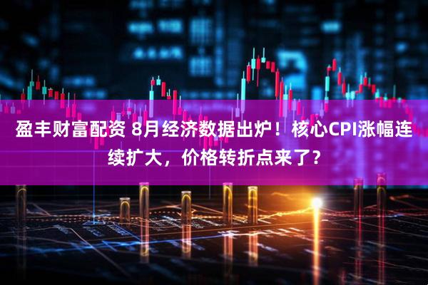 盈丰财富配资 8月经济数据出炉！核心CPI涨幅连续扩大，价格转折点来了？