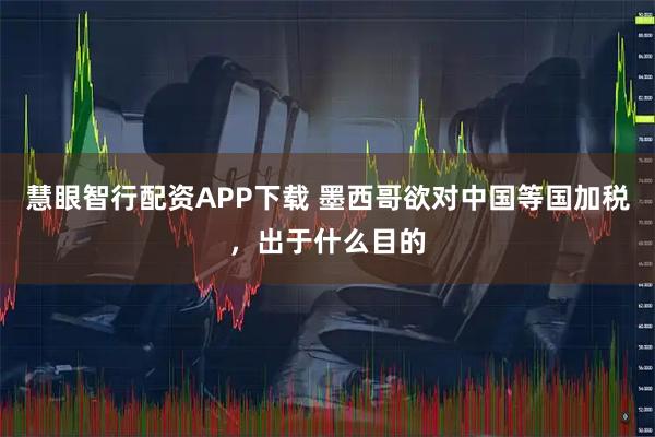 慧眼智行配资APP下载 墨西哥欲对中国等国加税，出于什么目的