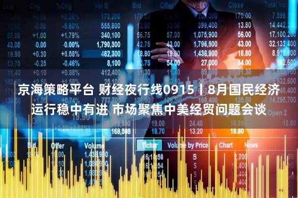 京海策略平台 财经夜行线0915丨8月国民经济运行稳中有进 市场聚焦中美经贸问题会谈