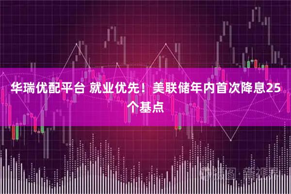 华瑞优配平台 就业优先！美联储年内首次降息25个基点