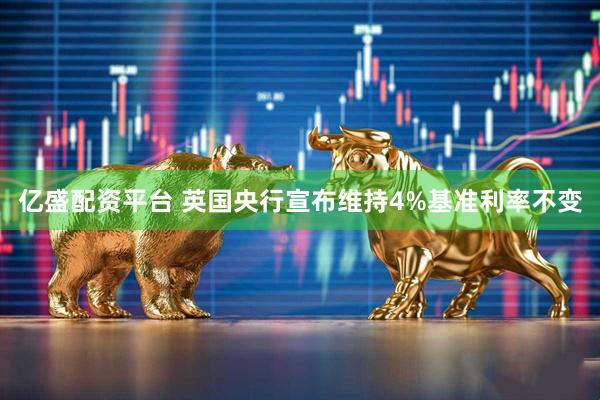 亿盛配资平台 英国央行宣布维持4%基准利率不变