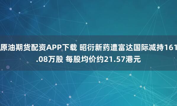 原油期货配资APP下载 昭衍新药遭富达国际减持161.08万股 每股均价约21.57港元