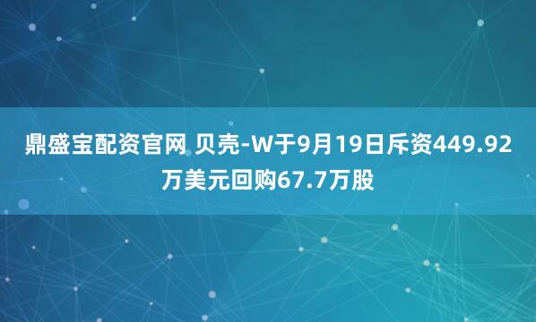 鼎盛宝配资官网 贝壳-W于9月19日斥资449.92万美元回购67.7万股