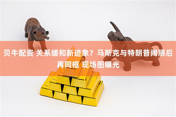 贝牛配资 关系缓和新迹象？马斯克与特朗普闹掰后再同框 现场图曝光