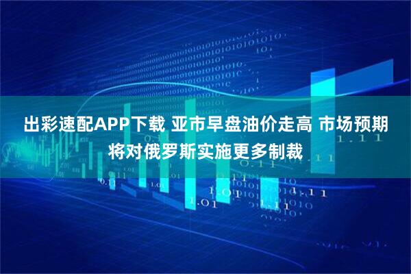 出彩速配APP下载 亚市早盘油价走高 市场预期将对俄罗斯实施更多制裁