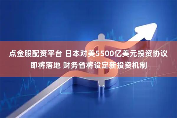 点金股配资平台 日本对美5500亿美元投资协议即将落地 财务省将设定新投资机制