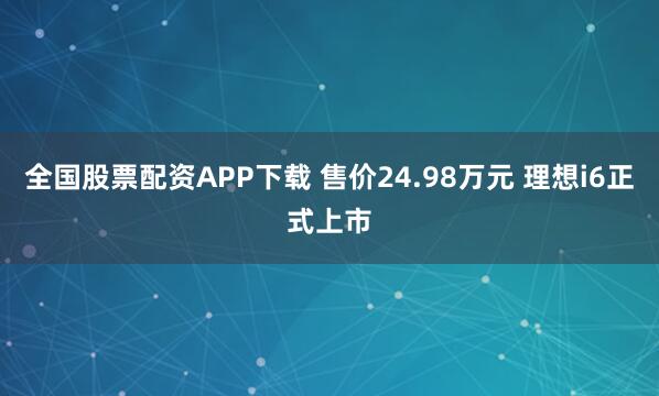 全国股票配资APP下载 售价24.98万元 理想i6正式上市