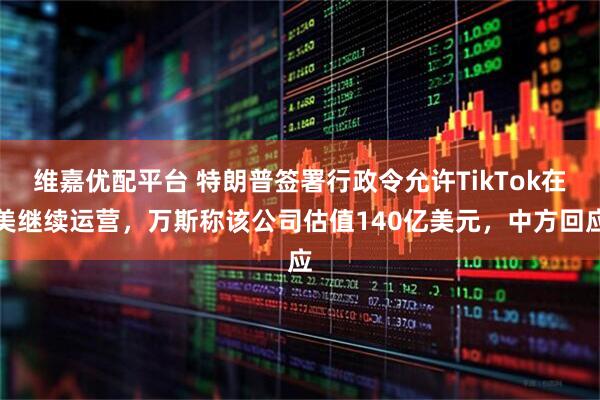 维嘉优配平台 特朗普签署行政令允许TikTok在美继续运营，万斯称该公司估值140亿美元，中方回应