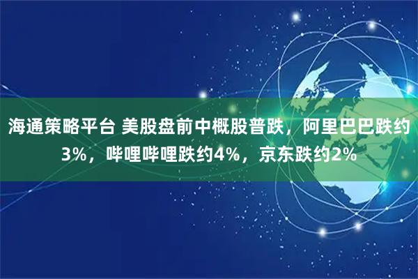 海通策略平台 美股盘前中概股普跌，阿里巴巴跌约3%，哔哩哔哩跌约4%，京东跌约2%