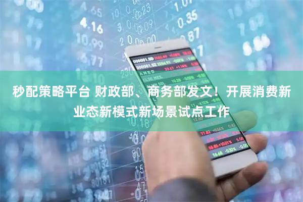 秒配策略平台 财政部、商务部发文！开展消费新业态新模式新场景试点工作