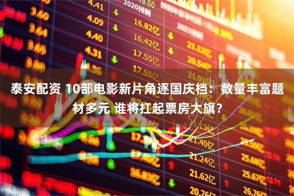 泰安配资 10部电影新片角逐国庆档：数量丰富题材多元 谁将扛起票房大旗？
