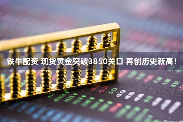 铁牛配资 现货黄金突破3850关口 再创历史新高！