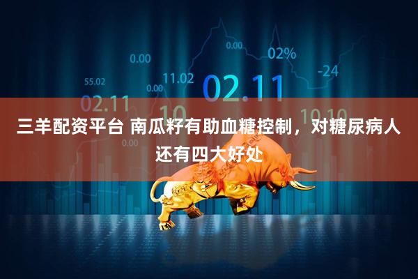 三羊配资平台 南瓜籽有助血糖控制，对糖尿病人还有四大好处