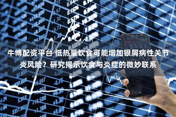 牛博配资平台 低热量饮食可能增加银屑病性关节炎风险？研究揭示饮食与炎症的微妙联系