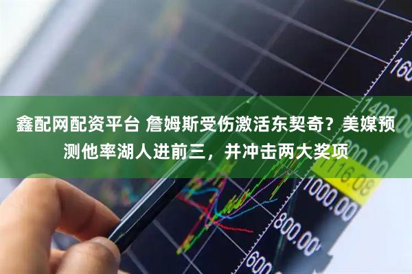 鑫配网配资平台 詹姆斯受伤激活东契奇？美媒预测他率湖人进前三，并冲击两大奖项