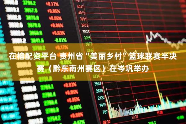 在榕配资平台 贵州省“美丽乡村”篮球联赛半决赛（黔东南州赛区）在岑巩举办