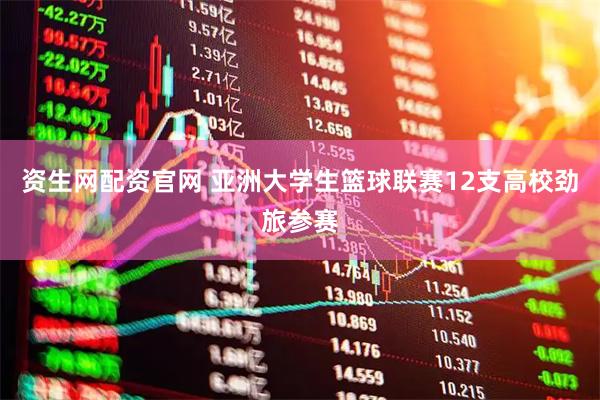 资生网配资官网 亚洲大学生篮球联赛12支高校劲旅参赛