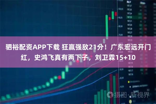 驷裕配资APP下载 狂赢强敌21分！广东宏远开门红，史鸿飞真有两下子，刘卫霖15+10