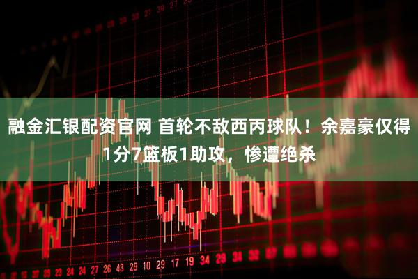 融金汇银配资官网 首轮不敌西丙球队！余嘉豪仅得1分7篮板1助攻，惨遭绝杀