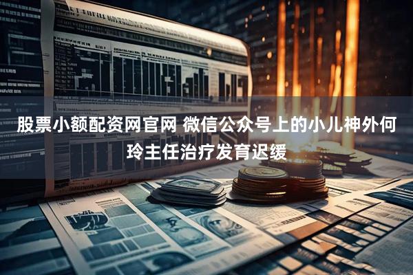 股票小额配资网官网 微信公众号上的小儿神外何玲主任治疗发育迟缓