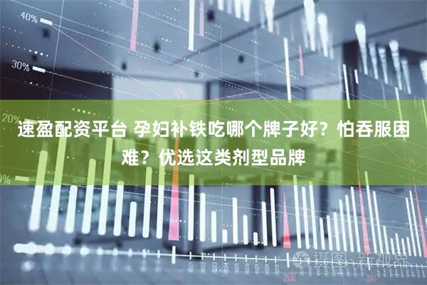 速盈配资平台 孕妇补铁吃哪个牌子好？怕吞服困难？优选这类剂型品牌
