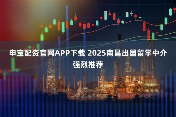 申宝配资官网APP下载 2025南昌出国留学中介强烈推荐