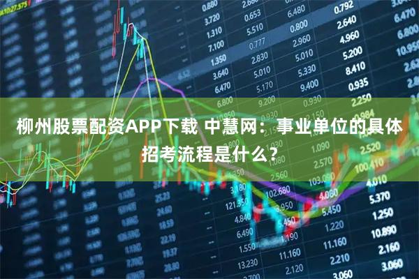 柳州股票配资APP下载 中慧网：事业单位的具体招考流程是什么？