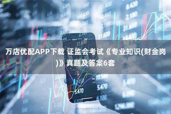 万店优配APP下载 证监会考试《专业知识(财金岗)》真题及答案6套