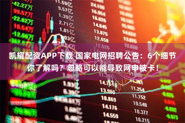 凯耀配资APP下载 国家电网招聘公告：6个细节你了解吗？忽略可以能导致网申被卡！
