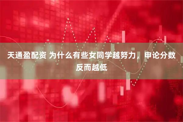 天通盈配资 为什么有些女同学越努力，申论分数反而越低