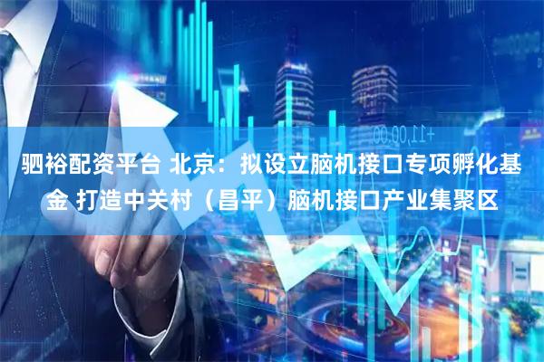 驷裕配资平台 北京：拟设立脑机接口专项孵化基金 打造中关村（昌平）脑机接口产业集聚区