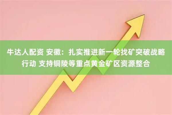 牛达人配资 安徽：扎实推进新一轮找矿突破战略行动 支持铜陵等重点黄金矿区资源整合