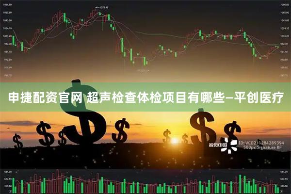申捷配资官网 超声检查体检项目有哪些—平创医疗