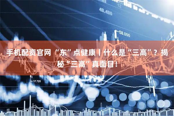 手机配资官网 “东”点健康丨什么是“三高”？揭秘“三高”真面目！