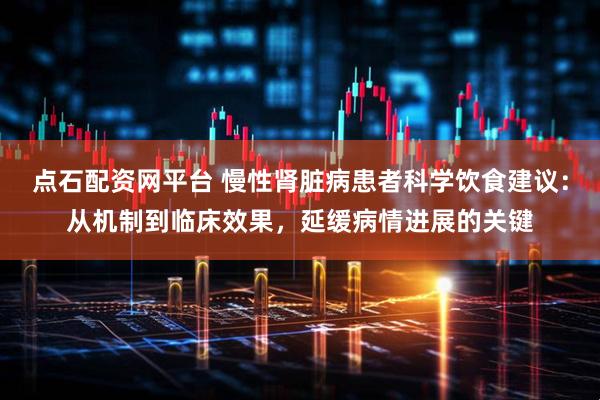 点石配资网平台 慢性肾脏病患者科学饮食建议：从机制到临床效果，延缓病情进展的关键