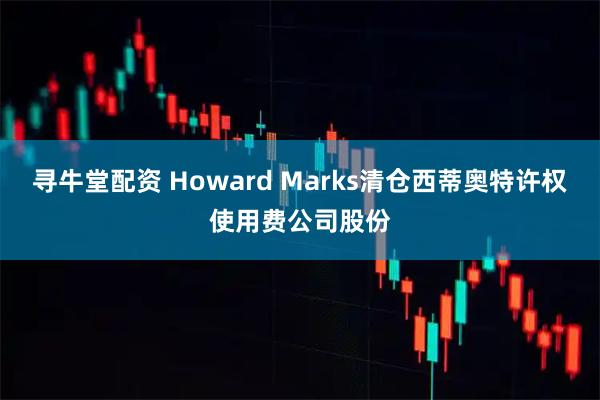 寻牛堂配资 Howard Marks清仓西蒂奥特许权使用费公司股份