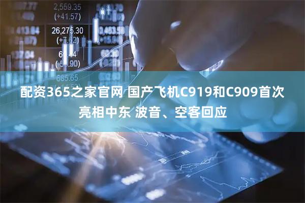 配资365之家官网 国产飞机C919和C909首次亮相中东 波音、空客回应