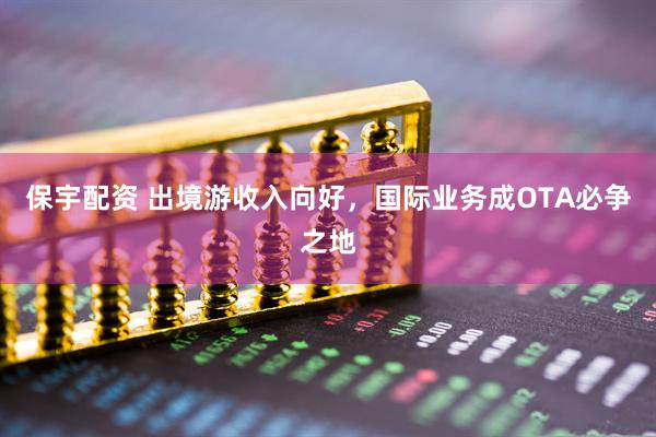 保宇配资 出境游收入向好，国际业务成OTA必争之地