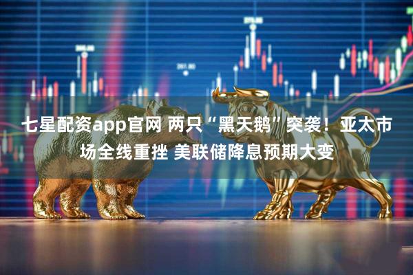 七星配资app官网 两只“黑天鹅”突袭！亚太市场全线重挫 美联储降息预期大变
