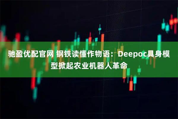 驰盈优配官网 钢铁读懂作物语：Deepoc具身模型掀起农业机器人革命