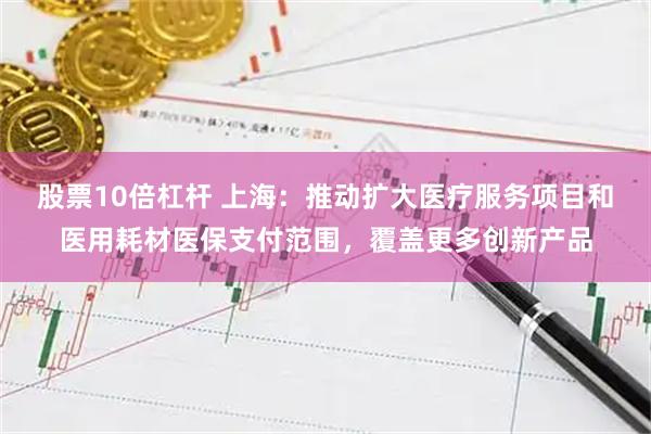 股票10倍杠杆 上海：推动扩大医疗服务项目和医用耗材医保支付范围，覆盖更多创新产品