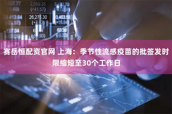 赛岳恒配资官网 上海：季节性流感疫苗的批签发时限缩短至30个工作日