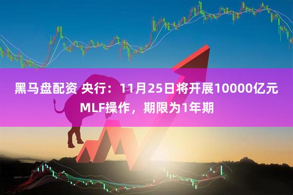黑马盘配资 央行：11月25日将开展10000亿元MLF操作，期限为1年期