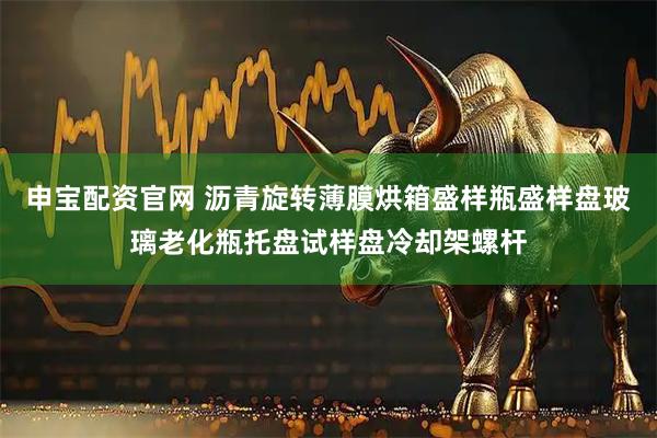 申宝配资官网 沥青旋转薄膜烘箱盛样瓶盛样盘玻璃老化瓶托盘试样盘冷却架螺杆
