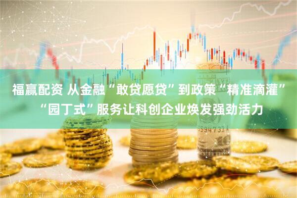 福赢配资 从金融“敢贷愿贷”到政策“精准滴灌” “园丁式”服务让科创企业焕发强劲活力