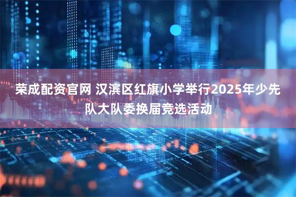 荣成配资官网 汉滨区红旗小学举行2025年少先队大队委换届竞选活动