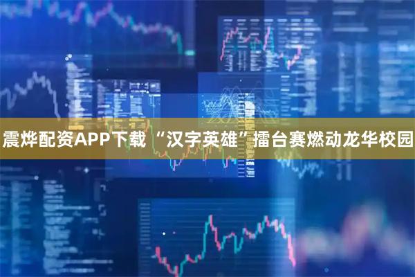 震烨配资APP下载 “汉字英雄”擂台赛燃动龙华校园